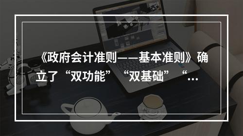 《政府会计准则——基本准则》确立了“双功能”“双基础”“双报