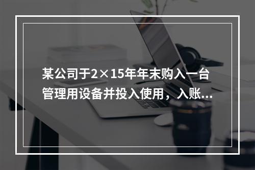 某公司于2×15年年末购入一台管理用设备并投入使用，入账价值