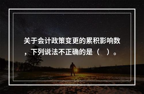 关于会计政策变更的累积影响数，下列说法不正确的是（　）。