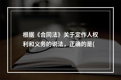 根据《合同法》关于定作人权利和义务的说法，正确的是(