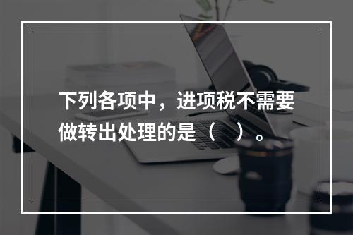 下列各项中，进项税不需要做转出处理的是（　）。