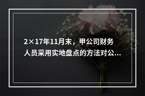 2×17年11月末，甲公司财务人员采用实地盘点的方法对公司的