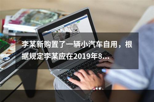 李某新购置了一辆小汽车自用，根据规定李某应在2019年8月2