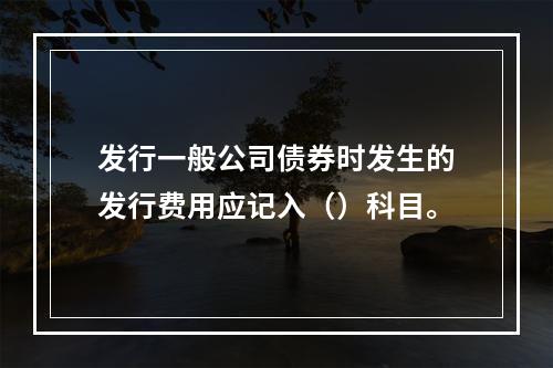 发行一般公司债券时发生的发行费用应记入（）科目。