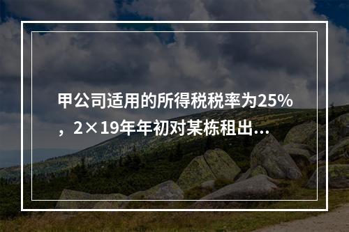 甲公司适用的所得税税率为25%，2×19年年初对某栋租出办公