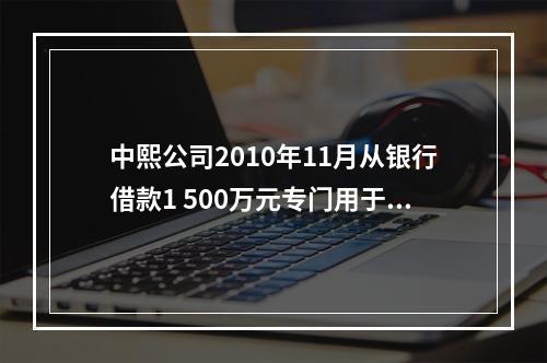 中熙公司2010年11月从银行借款1 500万元专门用于固定