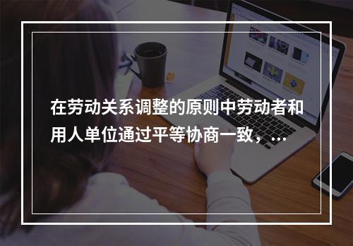 在劳动关系调整的原则中劳动者和用人单位通过平等协商一致，依法