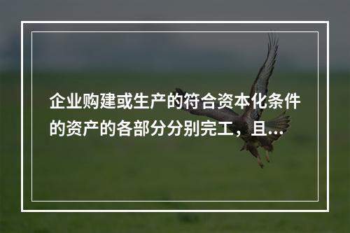 企业购建或生产的符合资本化条件的资产的各部分分别完工，且每部