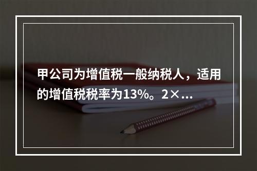 甲公司为增值税一般纳税人，适用的增值税税率为13%。2×19