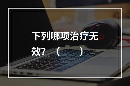 下列哪项治疗无效？（　　）