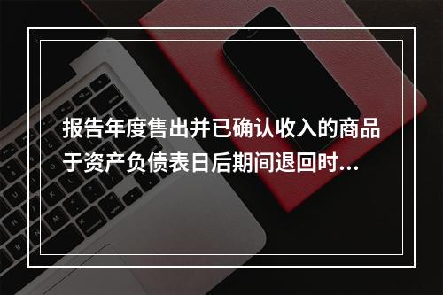 报告年度售出并已确认收入的商品于资产负债表日后期间退回时，正