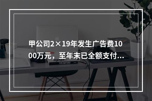 甲公司2×19年发生广告费1000万元，至年末已全额支付给广