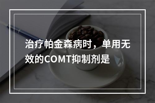 治疗帕金森病时，单用无效的COMT抑制剂是