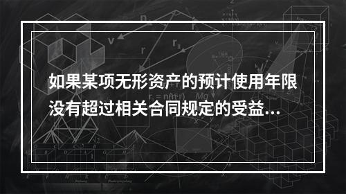 如果某项无形资产的预计使用年限没有超过相关合同规定的受益年限