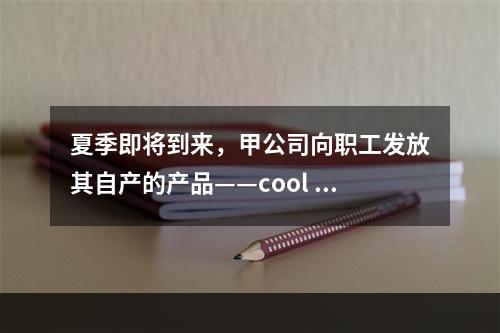 夏季即将到来，甲公司向职工发放其自产的产品——cool 牌空