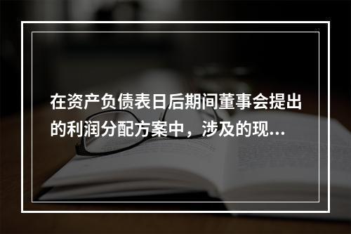 在资产负债表日后期间董事会提出的利润分配方案中，涉及的现金股