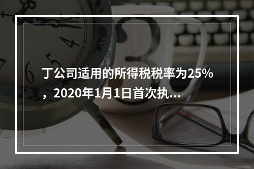 丁公司适用的所得税税率为25%，2020年1月1日首次执行新