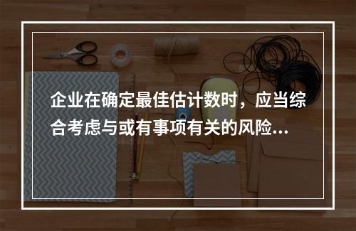 企业在确定最佳估计数时，应当综合考虑与或有事项有关的风险、不