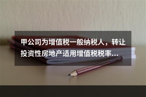 甲公司为增值税一般纳税人，转让投资性房地产适用增值税税率均为