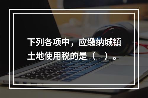 下列各项中，应缴纳城镇土地使用税的是（　）。