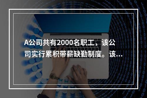 A公司共有2000名职工，该公司实行累积带薪缺勤制度。该制度