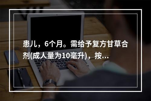 患儿，6个月。需给予复方甘草合剂(成人量为10毫升)，按Fr