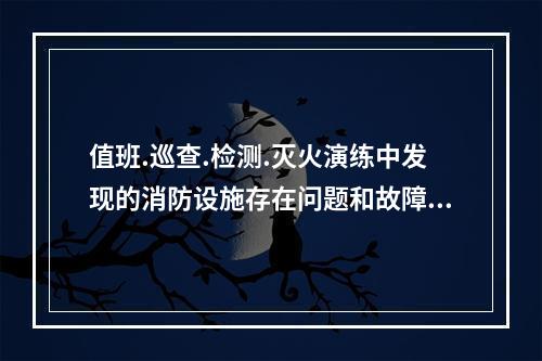 值班.巡查.检测.灭火演练中发现的消防设施存在问题和故障，相