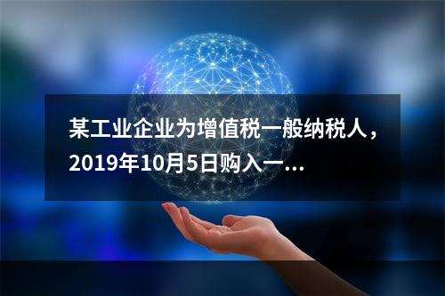 某工业企业为增值税一般纳税人，2019年10月5日购入一批材