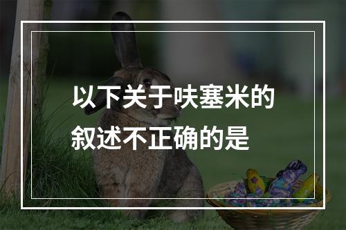 以下关于呋塞米的叙述不正确的是