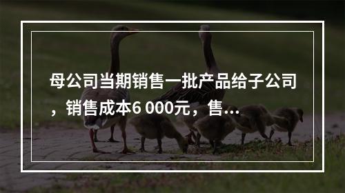 母公司当期销售一批产品给子公司，销售成本6 000元，售价8