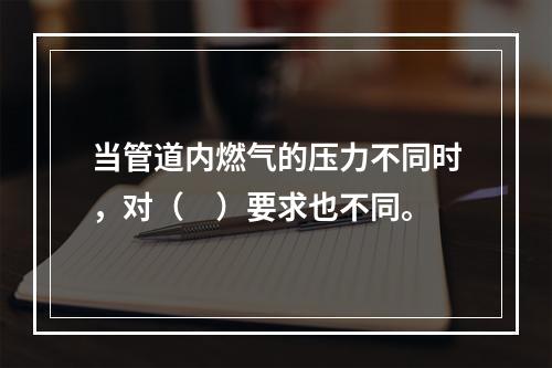 当管道内燃气的压力不同时，对（　）要求也不同。