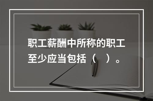 职工薪酬中所称的职工至少应当包括（　）。