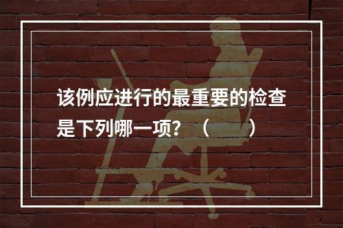 该例应进行的最重要的检查是下列哪一项？（　　）