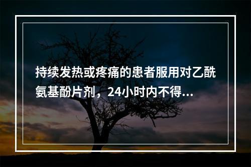 持续发热或疼痛的患者服用对乙酰氨基酚片剂，24小时内不得超过