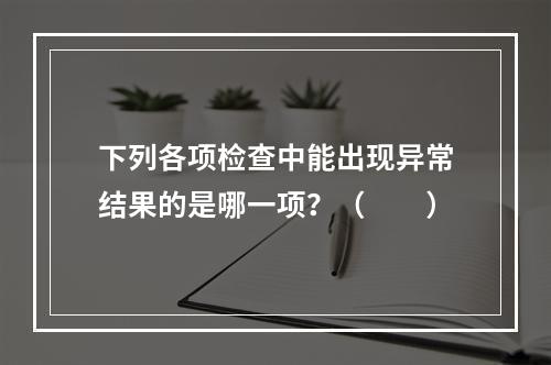 下列各项检查中能出现异常结果的是哪一项？（　　）