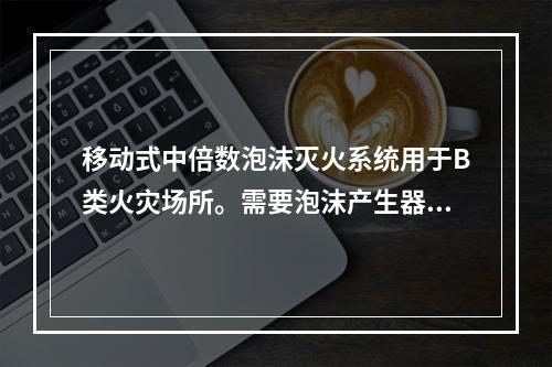 移动式中倍数泡沫灭火系统用于B类火灾场所。需要泡沫产生器喷射