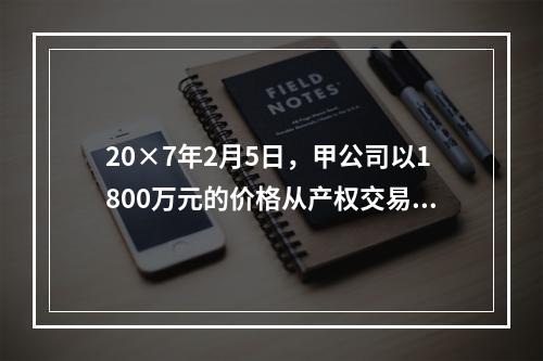 20×7年2月5日，甲公司以1800万元的价格从产权交易中心