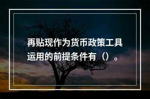 再贴现作为货币政策工具运用的前提条件有（）。