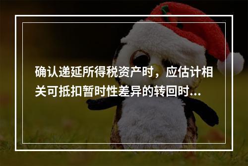 确认递延所得税资产时，应估计相关可抵扣暂时性差异的转回时间，