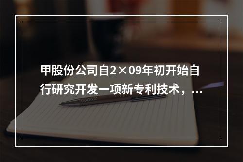 甲股份公司自2×09年初开始自行研究开发一项新专利技术，2×