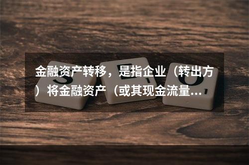 金融资产转移，是指企业（转出方）将金融资产（或其现金流量）让