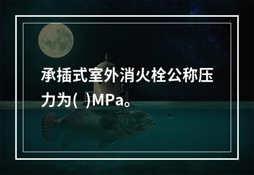 承插式室外消火栓公称压力为(  )MPa。