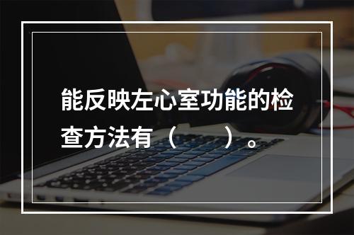 能反映左心室功能的检查方法有（　　）。