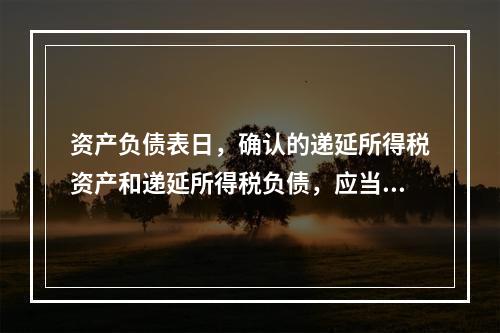 资产负债表日，确认的递延所得税资产和递延所得税负债，应当根据