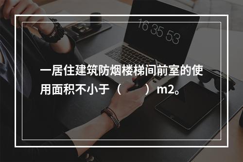 一居住建筑防烟楼梯间前室的使用面积不小于（  ）m2。