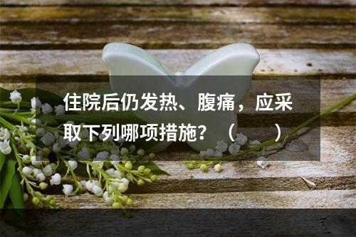 住院后仍发热、腹痛，应采取下列哪项措施？（　　）