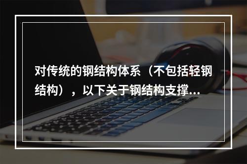 对传统的钢结构体系（不包括轻钢结构），以下关于钢结构支撑的叙