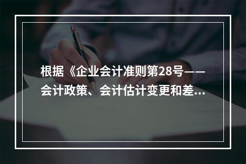 根据《企业会计准则第28号——会计政策、会计估计变更和差错更