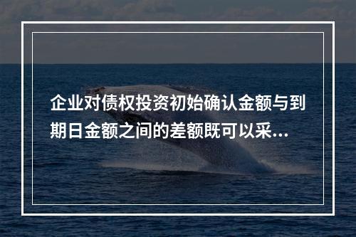 企业对债权投资初始确认金额与到期日金额之间的差额既可以采用实