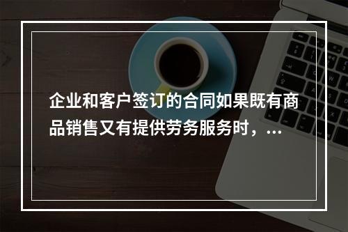 企业和客户签订的合同如果既有商品销售又有提供劳务服务时，如果